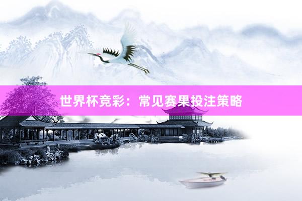 世界杯竞彩：常见赛果投注策略