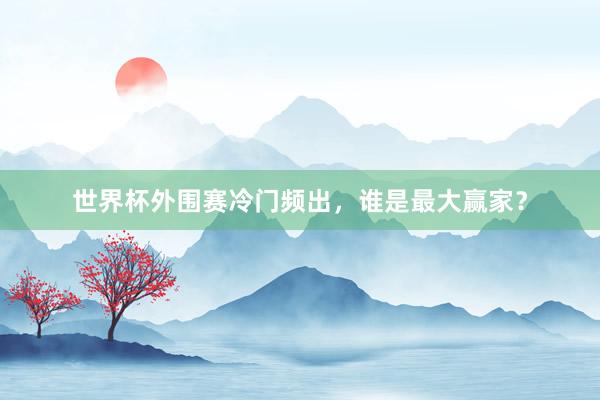 世界杯外围赛冷门频出，谁是最大赢家？