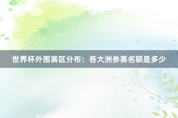 世界杯外围赛区分布：各大洲参赛名额是多少