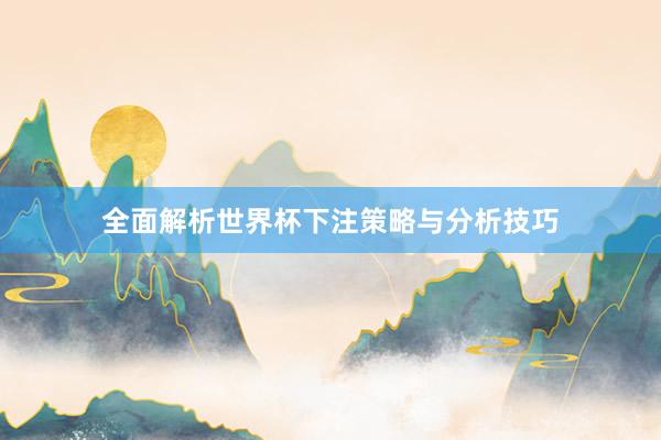 全面解析世界杯下注策略与分析技巧