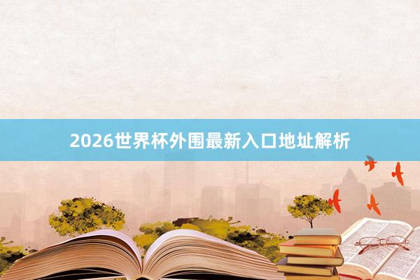 2026世界杯外围最新入口地址解析