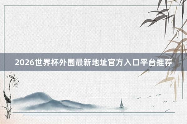 2026世界杯外围最新地址官方入口平台推荐